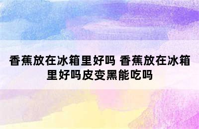 香蕉放在冰箱里好吗 香蕉放在冰箱里好吗皮变黑能吃吗